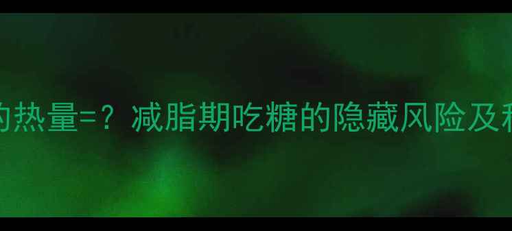 图片 1000克糖果的热量=？减脂期吃糖的隐藏风险及科学控糖指南