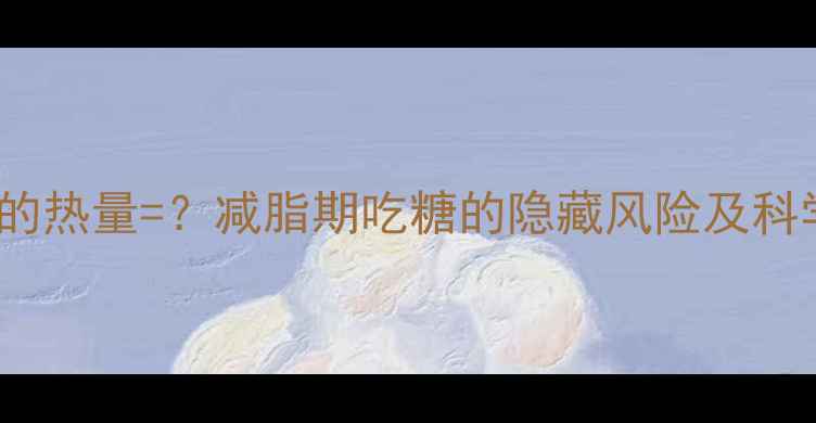 图片 1000克糖果的热量=？减脂期吃糖的隐藏风险及科学控糖指南1