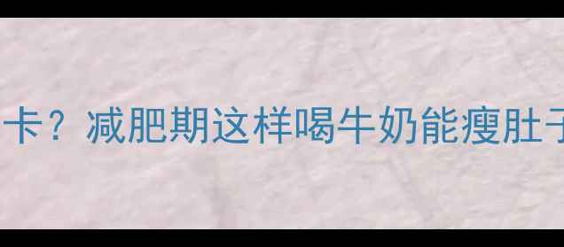 图片 100g牛奶热量低至30大卡？减肥期这样喝牛奶能瘦肚子吗？附科学饮用指南1