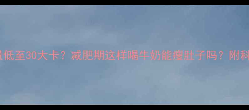 图片 100g牛奶热量低至30大卡？减肥期这样喝牛奶能瘦肚子吗？附科学饮用指南2