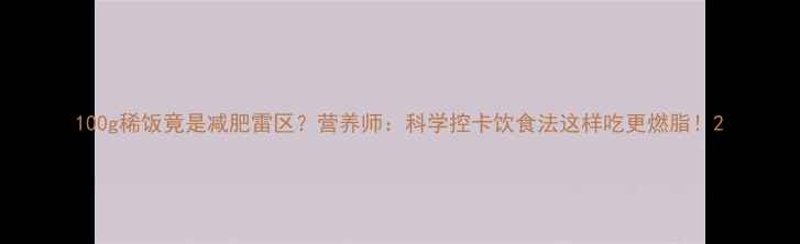 图片 100g稀饭竟是减肥雷区？营养师：科学控卡饮食法这样吃更燃脂！2