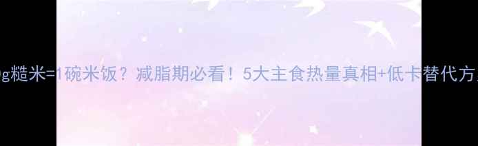 图片 100g糙米=1碗米饭？减脂期必看！5大主食热量真相+低卡替代方案2