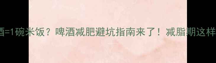 图片 100ml啤酒=1碗米饭？啤酒减肥避坑指南来了！减脂期这样喝不踩雷
