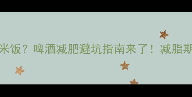 图片 100ml啤酒=1碗米饭？啤酒减肥避坑指南来了！减脂期这样喝不踩雷1