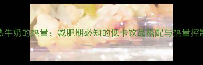 图片 100ml热牛奶的热量：减肥期必知的低卡饮品搭配与热量控制指南2