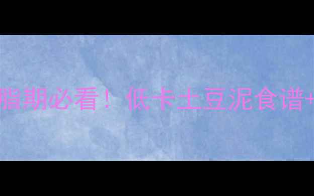 图片 100克土豆泥热量低卡？减脂期必看！低卡土豆泥食谱+避坑指南（附营养数据）2