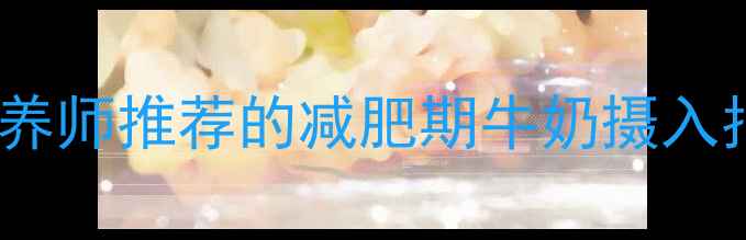 图片 100克奶的热量！营养师推荐的减肥期牛奶摄入指南（附低卡食谱）