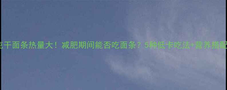 图片 100克干面条热量大！减肥期间能否吃面条？5种低卡吃法+营养搭配指南