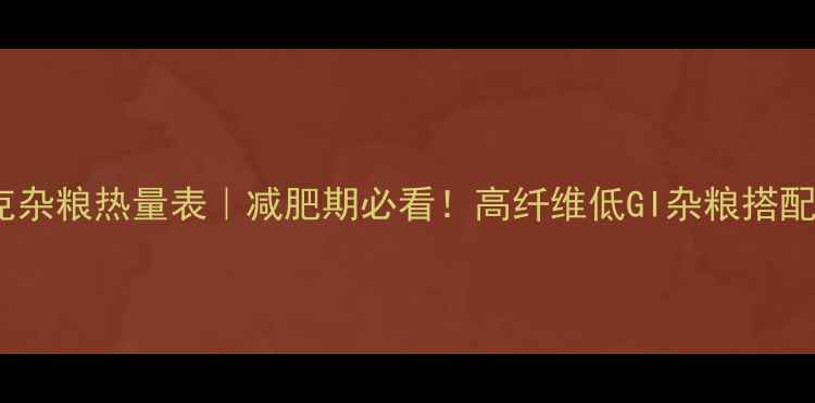 图片 100克杂粮热量表｜减肥期必看！高纤维低GI杂粮搭配指南