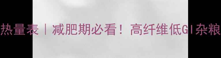 图片 100克杂粮热量表｜减肥期必看！高纤维低GI杂粮搭配指南1
