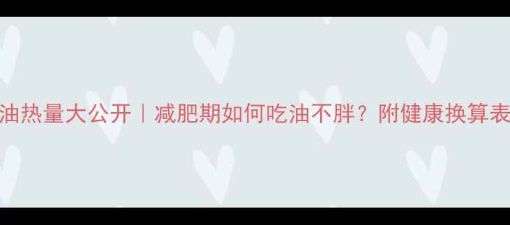 图片 100克植物油热量大公开｜减肥期如何吃油不胖？附健康换算表+避坑指南