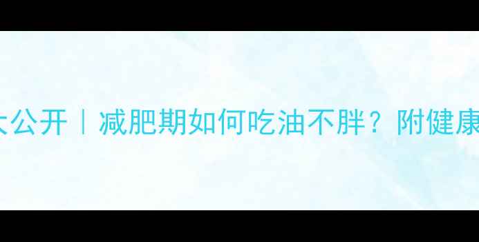 图片 100克植物油热量大公开｜减肥期如何吃油不胖？附健康换算表+避坑指南2