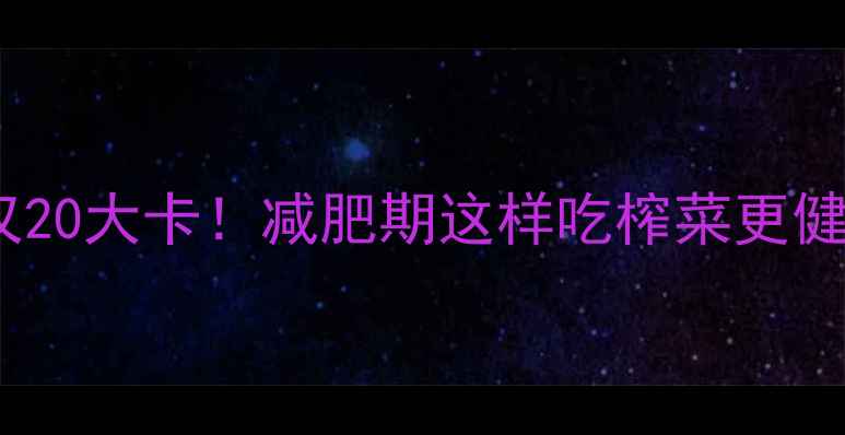 图片 100克榨菜热量仅20大卡！减肥期这样吃榨菜更健康，附低卡食谱