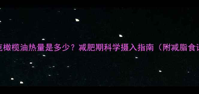 图片 100克橄榄油热量是多少？减肥期科学摄入指南（附减脂食谱）2