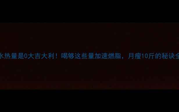 图片 100克水热量是0大吉大利！喝够这些量加速燃脂，月瘦10斤的秘诀全公开2
