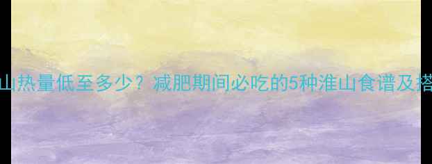 图片 100克淮山热量低至多少？减肥期间必吃的5种淮山食谱及搭配禁忌2