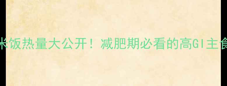 图片 100克煮熟米饭热量大公开！减肥期必看的高GI主食替代指南1