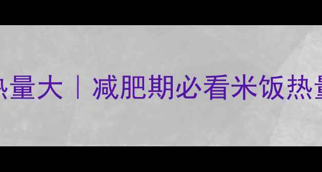 图片 100克熟米饭热量大｜减肥期必看米饭热量表+低卡吃法