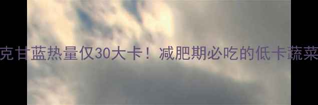 图片 100克甘蓝热量仅30大卡！减肥期必吃的低卡蔬菜全1