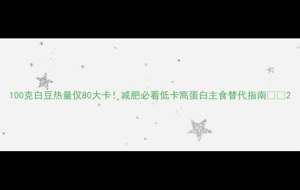 图片 100克白豆热量仅80大卡！减肥必看低卡高蛋白主食替代指南🥘✨2