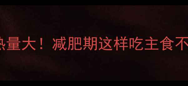 图片 100克稀饭热量大！减肥期这样吃主食不升糖更控卡