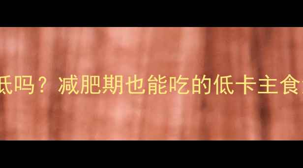 图片 100克精细米热量低吗？减肥期也能吃的低卡主食清单｜附懒人食谱