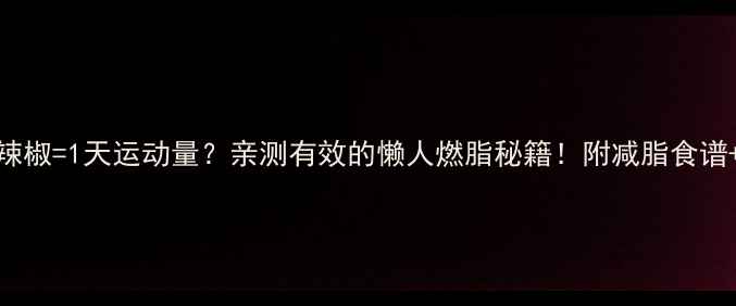 图片 100克红尖辣椒=1天运动量？亲测有效的懒人燃脂秘籍！附减脂食谱+避坑指南1