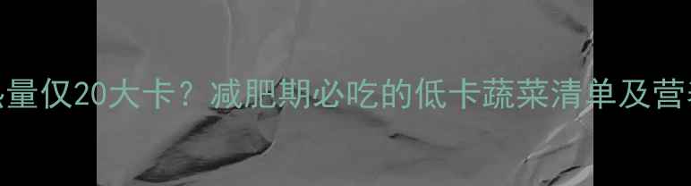 图片 100克绿豆芽热量仅20大卡？减肥期必吃的低卡蔬菜清单及营养搭配指南！2