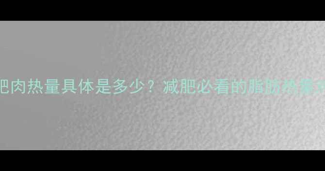 图片 100克肥肉热量具体是多少？减肥必看的脂肪热量对照表1