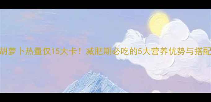 图片 100克胡萝卜热量仅15大卡！减肥期必吃的5大营养优势与搭配技巧1