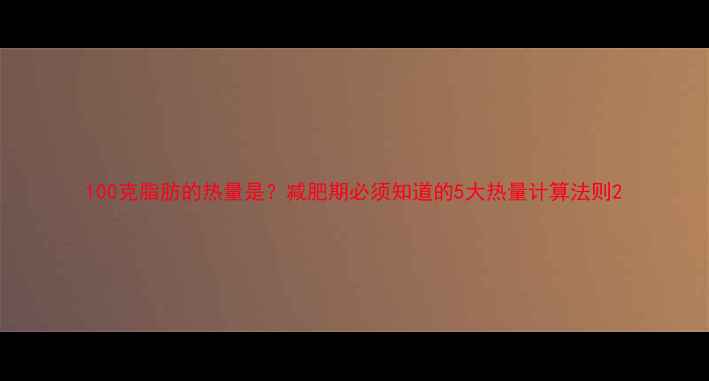 图片 100克脂肪的热量是？减肥期必须知道的5大热量计算法则2