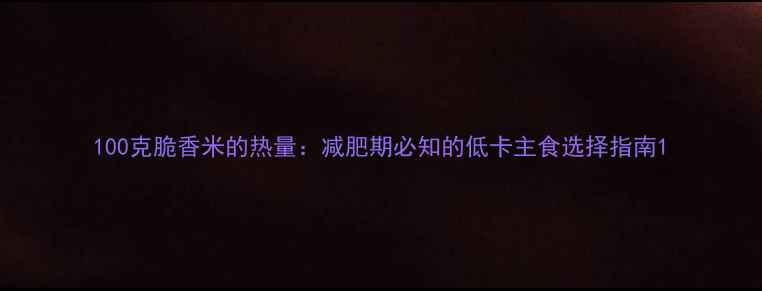 图片 100克脆香米的热量：减肥期必知的低卡主食选择指南1