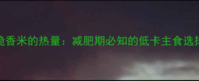 图片 100克脆香米的热量：减肥期必知的低卡主食选择指南2