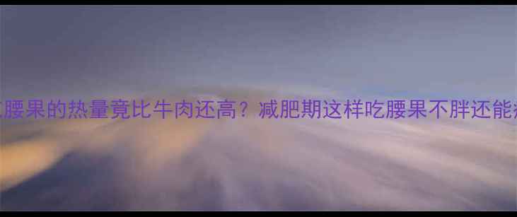 图片 100克腰果的热量竟比牛肉还高？减肥期这样吃腰果不胖还能瘦！2