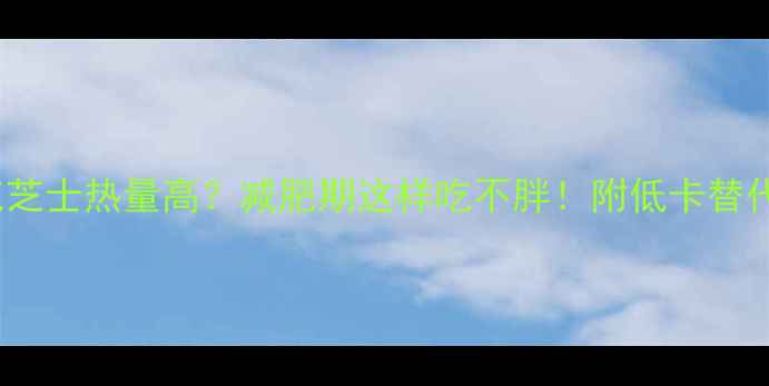 图片 100克芝士热量高？减肥期这样吃不胖！附低卡替代方案