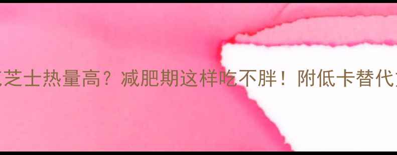 图片 100克芝士热量高？减肥期这样吃不胖！附低卡替代方案1