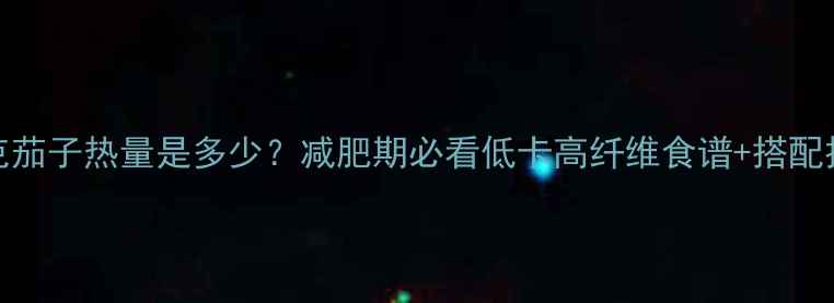 图片 100克茄子热量是多少？减肥期必看低卡高纤维食谱+搭配技巧2