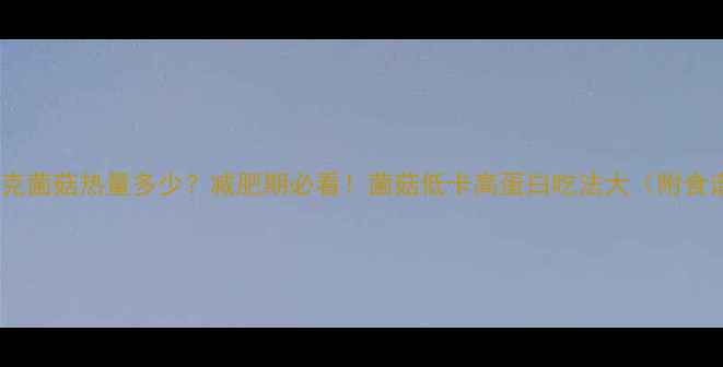 图片 100克菌菇热量多少？减肥期必看！菌菇低卡高蛋白吃法大（附食谱）