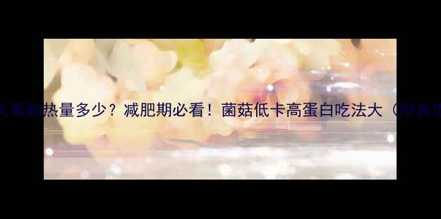 图片 100克菌菇热量多少？减肥期必看！菌菇低卡高蛋白吃法大（附食谱）1