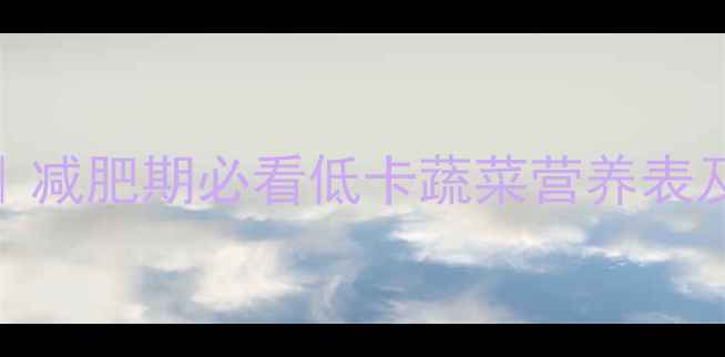 图片 100克蒜黄热量｜减肥期必看低卡蔬菜营养表及科学食用指南1