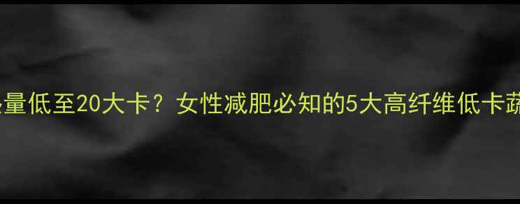 图片 100克车莲热量低至20大卡？女性减肥必知的5大高纤维低卡蔬菜搭配法则
