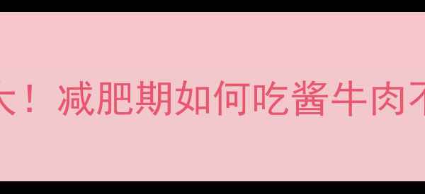 图片 100克酱牛肉热量大！减肥期如何吃酱牛肉不胖？附低卡食谱2