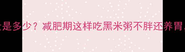 图片 100克黑米粥的热量是多少？减肥期这样吃黑米粥不胖还养胃，附低卡搭配指南1