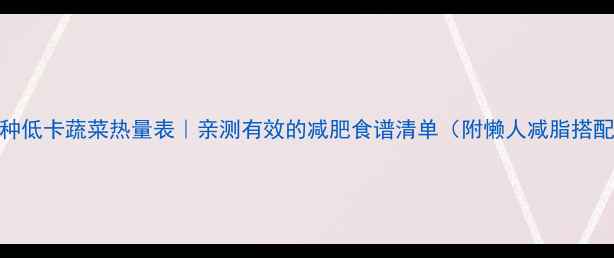 图片 100种低卡蔬菜热量表｜亲测有效的减肥食谱清单（附懒人减脂搭配）2