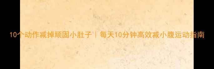 图片 10个动作减掉顽固小肚子｜每天10分钟高效减小腹运动指南