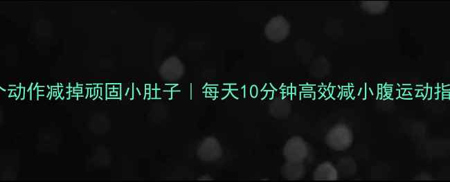 图片 10个动作减掉顽固小肚子｜每天10分钟高效减小腹运动指南2