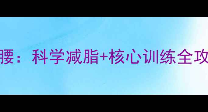 图片 10个动作打造小蛮腰：科学减脂+核心训练全攻略（附详细教程）