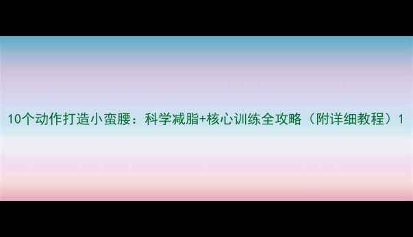 图片 10个动作打造小蛮腰：科学减脂+核心训练全攻略（附详细教程）1