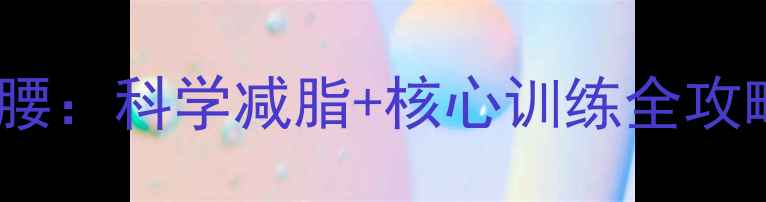 图片 10个动作打造小蛮腰：科学减脂+核心训练全攻略（附详细教程）2