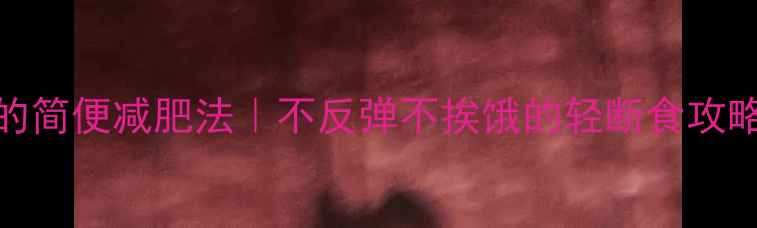 图片 10个懒人必备的简便减肥法｜不反弹不挨饿的轻断食攻略（附对比图）